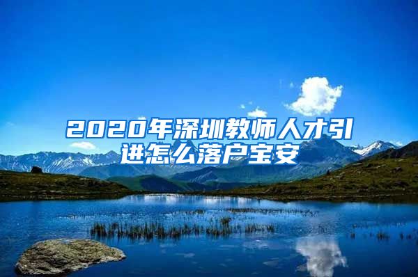 2020年深圳教師人才引進怎么落戶寶安