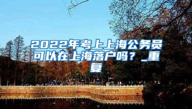 2022年考上上海公務員可以在上海落戶嗎？_重復