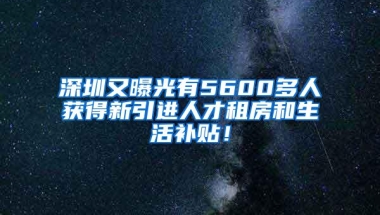 深圳又曝光有5600多人獲得新引進人才租房和生活補貼！