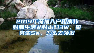 2019年深圳入戶租房補貼和生活補貼本科3W、研究生5w，怎么去領取